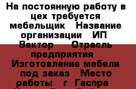 На постоянную работу в цех требуется мебельщик › Название организации ­ ИП “Вектор “ › Отрасль предприятия ­ Изготовление мебели под заказ › Место работы ­ г. Гаспра - Крым, Ялта Работа » Вакансии   